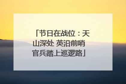 节日在战位：天山深处 英沿前哨官兵踏上巡逻路