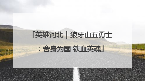 英雄河北｜狼牙山五勇士：舍身为国 铁血英魂