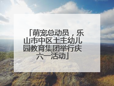 萌宠总动员，乐山市中区土主幼儿园教育集团举行庆六一活动