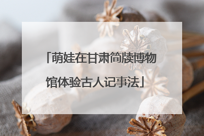 萌娃在甘肃简牍博物馆体验古人记事法