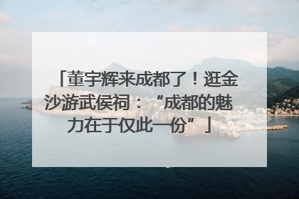 董宇辉来成都了！逛金沙游武侯祠：“成都的魅力在于仅此一份”