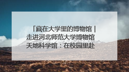 藏在大学里的博物馆｜走进河北师范大学博物馆天地科学馆：在校园里赴一场“宇宙之约”