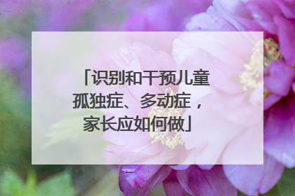 识别和干预儿童孤独症、多动症，家长应如何做