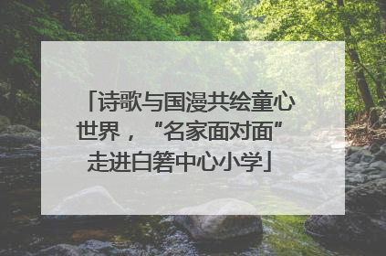 诗歌与国漫共绘童心世界，“名家面对面”走进白箬中心小学