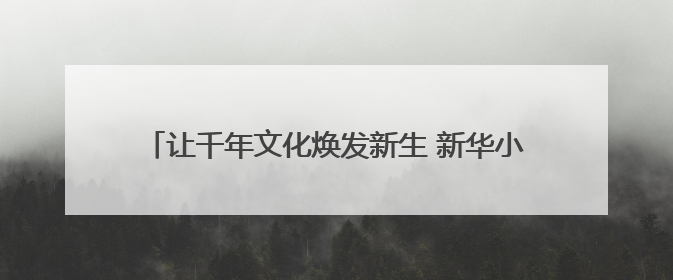 让千年文化焕发新生 新华小学“古风嘉年华”精彩纷呈