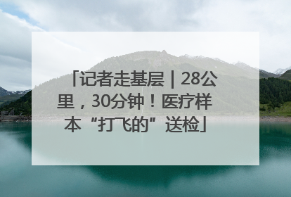 记者走基层｜28公里，30分钟！医疗样本“打飞的”送检