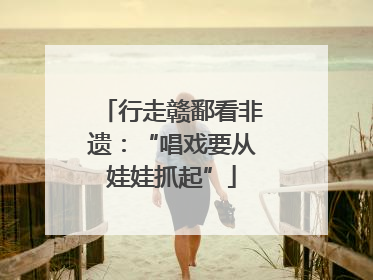 行走赣鄱看非遗：“唱戏要从娃娃抓起”