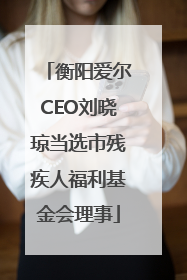 衡阳爱尔CEO刘晓琼当选市残疾人福利基金会理事
