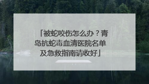 被蛇咬伤怎么办？青岛抗蛇毒血清医院名单及急救指南请收好