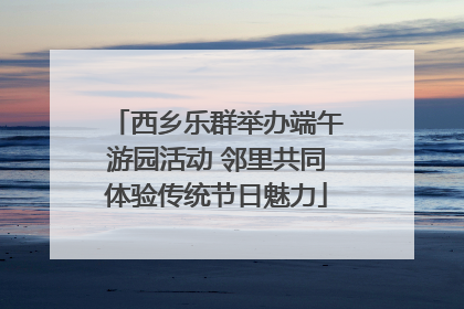 西乡乐群举办端午游园活动 邻里共同体验传统节日魅力