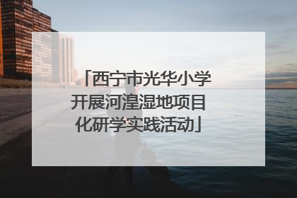 西宁市光华小学开展河湟湿地项目化研学实践活动