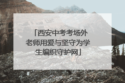 西安中考考场外 老师用爱与坚守为学生编织守护网