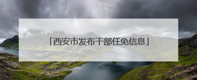 西安市发布干部任免信息