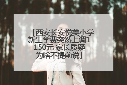 西安长安悦美小学新生学费突然上调1150元 家长质疑为啥不提前说