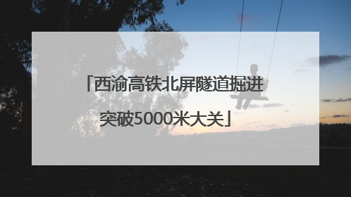西渝高铁北屏隧道掘进突破5000米大关