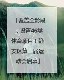 覆盖全龄段，设置46类体育项目！静安区第三届运动会启幕