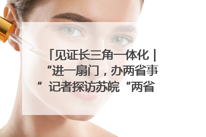 见证长三角一体化｜“进一扇门，办两省事”记者探访苏皖“两省一街”警务室