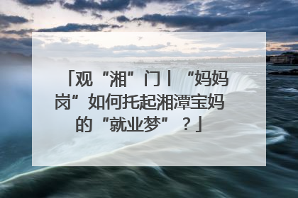 观“湘”门丨“妈妈岗”如何托起湘潭宝妈的“就业梦”？