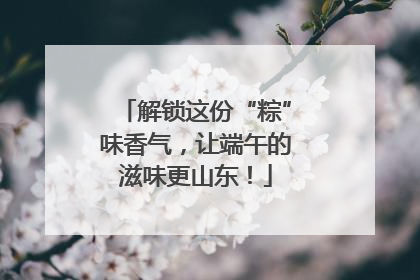 解锁这份“粽”味香气，让端午的滋味更山东！