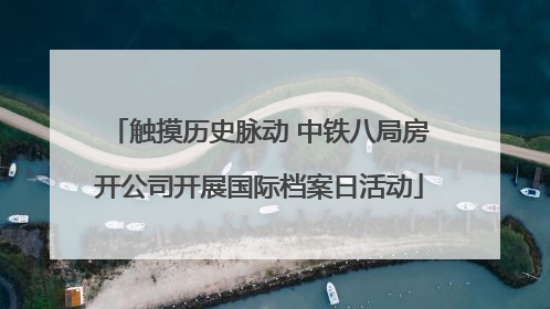 触摸历史脉动 中铁八局房开公司开展国际档案日活动