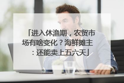 进入休渔期，农贸市场有啥变化？海鲜摊主：还能卖上五六天