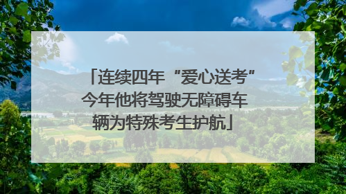 连续四年“爱心送考” 今年他将驾驶无障碍车辆为特殊考生护航