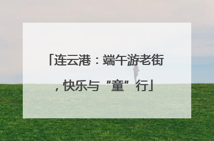 连云港：端午游老街，快乐与“童”行