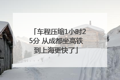 车程压缩1小时25分 从成都坐高铁到上海更快了