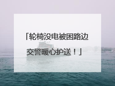 轮椅没电被困路边 交警暖心护送！
