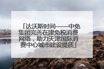 达沃斯时间——中免集团完善在津免税消费网络，助力天津国际消费中心城市建设提质