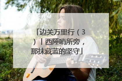 边关万里行（3）丨西陲哨所旁，那抹藏蓝的坚守