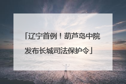 辽宁首例！葫芦岛中院发布长城司法保护令