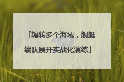 辗转多个海域，舰艇编队展开实战化演练