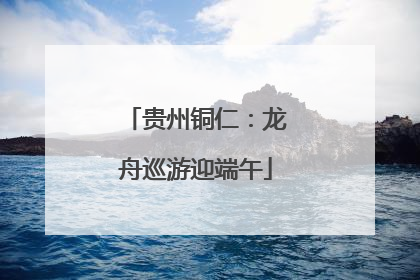 贵州铜仁：龙舟巡游迎端午