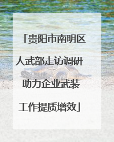 贵阳市南明区人武部走访调研 助力企业武装工作提质增效