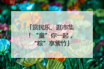 赏民乐、逛市集！“童”你一起，“粽”享紫竹