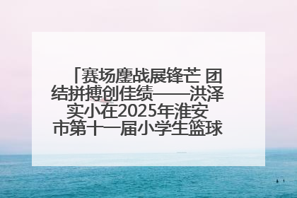 赛场鏖战展锋芒 团结拼搏创佳绩——洪泽实小在2025年淮安市第十一届小学生篮球比赛中再获佳绩