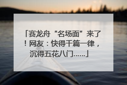 赛龙舟“名场面”来了！网友：快得千篇一律，沉得五花八门……