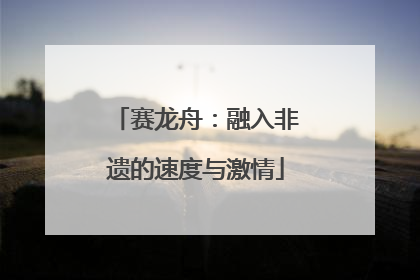 赛龙舟：融入非遗的速度与激情