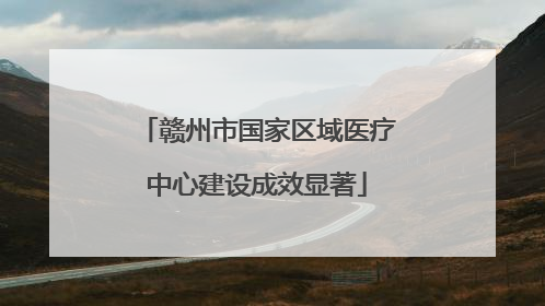 赣州市国家区域医疗中心建设成效显著