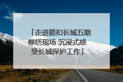 走进箭扣长城五期修缮现场 沉浸式感受长城保护工作