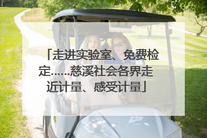 走进实验室、免费检定……慈溪社会各界走近计量、感受计量