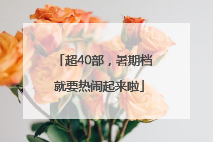 超40部，暑期档就要热闹起来啦