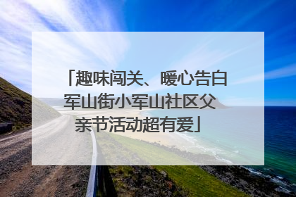 趣味闯关、暖心告白 军山街小军山社区父亲节活动超有爱
