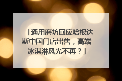 通用磨坊回应哈根达斯中国门店出售，高端冰淇淋风光不再？