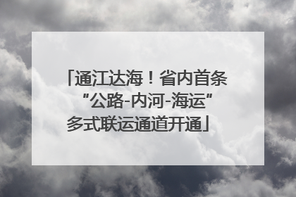 通江达海！省内首条“公路-内河-海运”多式联运通道开通