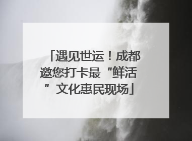 遇见世运！成都邀您打卡最“鲜活”文化惠民现场