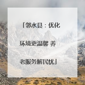 邻水县：优化环境更温馨 养老服务解民忧