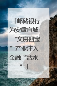 邮储银行为安徽宣城“文房四宝”产业注入金融“活水”