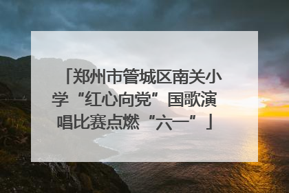 郑州市管城区南关小学“红心向党”国歌演唱比赛点燃“六一”